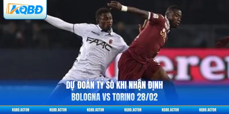 Dự đoán tỷ số khi nhận định Bologna vs Torino 28/02