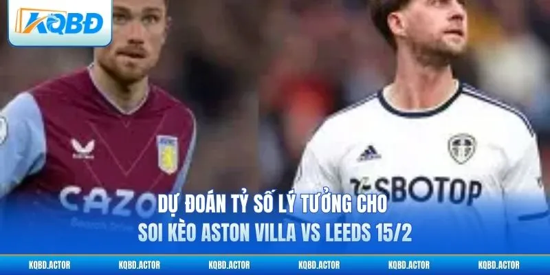 Dự đoán tỷ số lý tưởng cho soi kèo Aston Villa vs Leeds 15/2