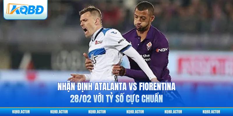 Nhận định Atalanta vs Fiorentina 28/02 với tỷ số cực chuẩn