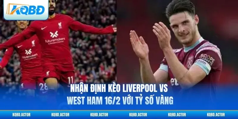 Nhận định kèo Liverpool vs West Ham 16/2 với tỷ số vàng