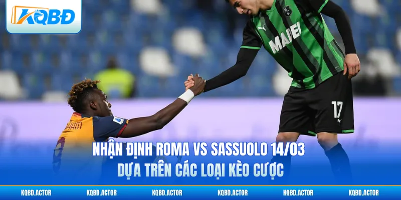 Nhận định Roma vs Sassuolo 14/03 dựa trên các loại kèo cược