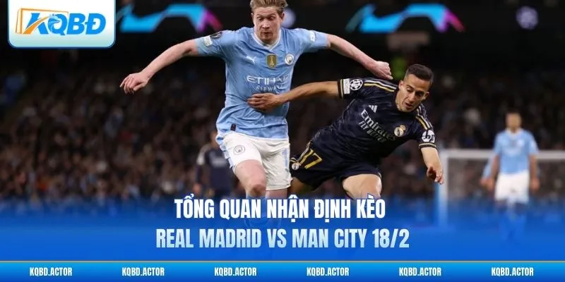 Tổng quan nhận định kèo Real Madrid vs Man City 18/2
