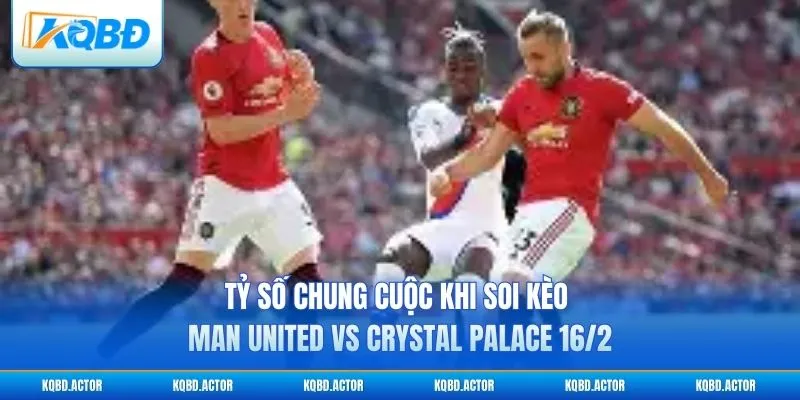 Tỷ số chung cuộc khi soi kèo Man United vs Crystal Palace 16/2